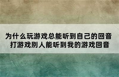 为什么玩游戏总能听到自己的回音 打游戏别人能听到我的游戏回音